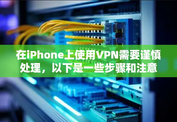 在iPhone上使用VPN需要谨慎处理，以下是一些步骤和注意事项