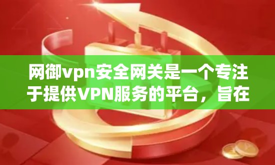 网御vpn安全网关是一个专注于提供VPN服务的平台，旨在保护用户数据和隐私。以下是对网御vpn安全网关的详细信息