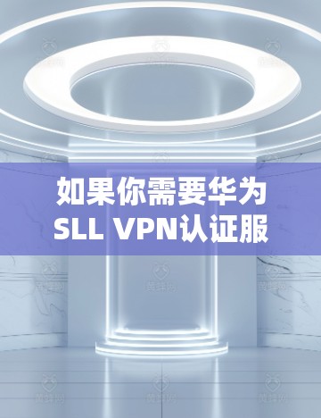 如果你需要华为SLL VPN认证服务器，可以按照以下步骤进行操作
