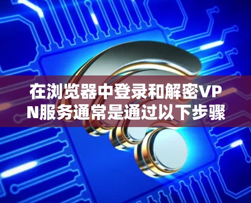 在浏览器中登录和解密VPN服务通常是通过以下步骤完成的