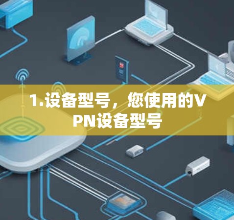 1.设备型号，您使用的VPN设备型号