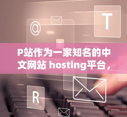 P站作为一家知名的中文网站 hosting平台，提供了多种服务器服务，包括VPS（虚拟专用服务器）企业VPS、企业级云服务等。以下是一些基于P站的典型服务器地址示例