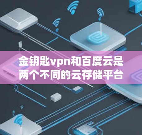 金钥匙vpn和百度云是两个不同的云存储平台，各自有不同的特点和优势。以下是对这两个平台的详细介绍
