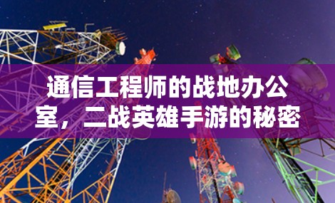 通信工程师的战地办公室，二战英雄手游的秘密