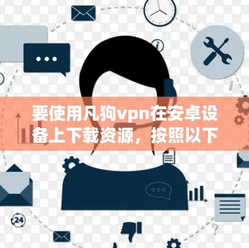 要使用凡狗vpn在安卓设备上下载资源，按照以下步骤操作