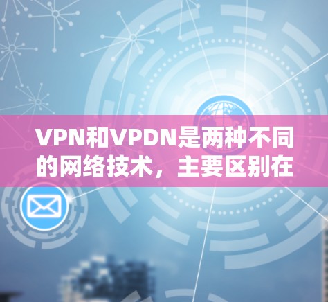VPN和VPDN是两种不同的网络技术，主要区别在于它们的技术架构和应用场景。以下是它们的区别和主要特点