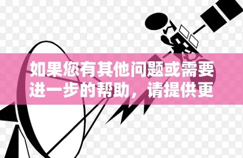 如果您有其他问题或需要进一步的帮助，请提供更多详细信息