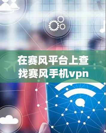 在赛风平台上查找赛风手机vpn和百度云的相关信息，可以按照以下步骤进行