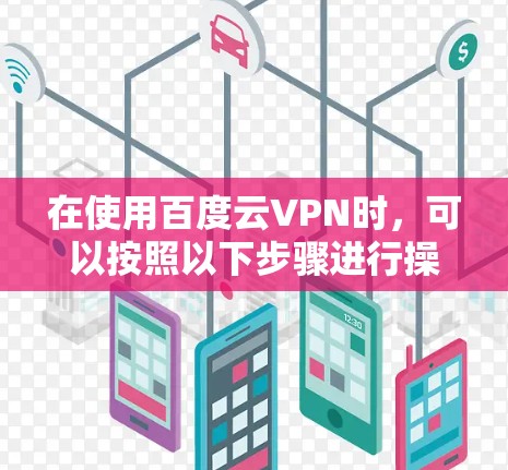 在使用百度云VPN时，可以按照以下步骤进行操作
