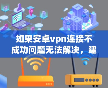 如果安卓vpn连接不成功问题无法解决，建议以下步骤