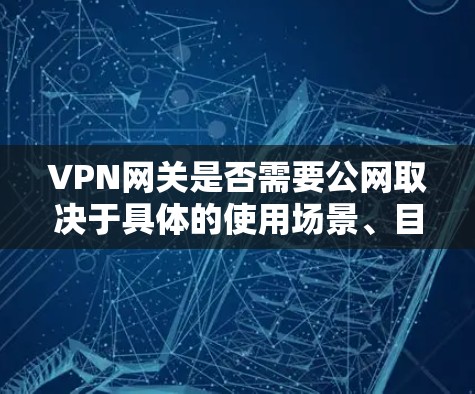 VPN网关是否需要公网取决于具体的使用场景、目标服务器的位置、公司的网络环境以及VPN的安全性和可靠性。以下是对网关是否需要公网的详细分析和建议