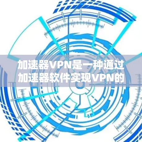 加速器VPN是一种通过加速器软件实现VPN的工具，旨在通过高速下载和处理网络资源，提升下载速度和工作效率。以下是关于加速器VPN的详细分析