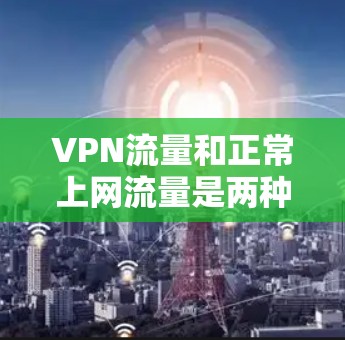 VPN流量和正常上网流量是两种不同的流量使用方式,各有其独特的特点和应用场景。以下是它们的详细区分