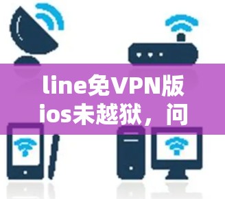 line免VPN版ios未越狱，问题与解决方案