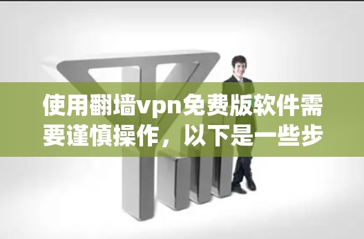 使用翻墙vpn免费版软件需要谨慎操作，以下是一些步骤和注意事项