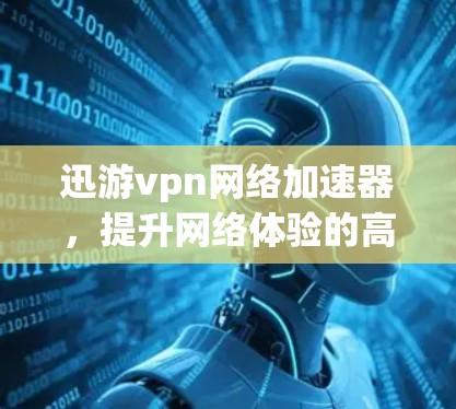 迅游vpn网络加速器，提升网络体验的高效选择
