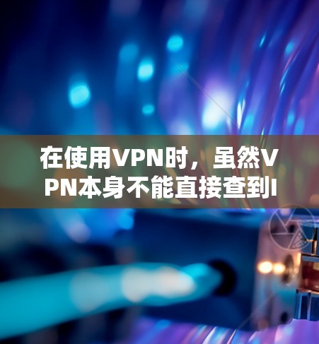 在使用VPN时，虽然VPN本身不能直接查到IP地址，但以下几种情况可能导致IP被获取