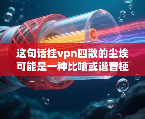 这句话挂vpn四散的尘埃可能是一种比喻或谐音梗,具体含义需要结合上下文来理解。以下是几种可能的解释