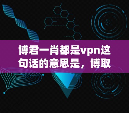 博君一肖都是vpn这句话的意思是,博取了一注彩票,单注的彩票是否都属于VPN服务。但需要明确的是,单注一肖与VPN服务是完全不同的概念