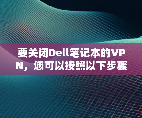 要关闭Dell笔记本的VPN，您可以按照以下步骤操作