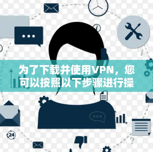 为了下载并使用VPN，您可以按照以下步骤进行操作