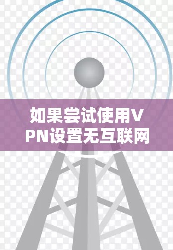 如果尝试使用VPN设置无互联网连接，可能的原因包括网络连接问题、服务器IP地址不在当前网络内、南门配置错误、网络状态异常等。以下是逐步解决方案