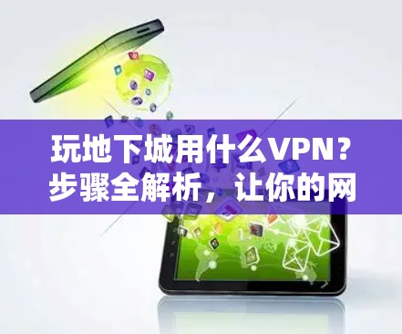 玩地下城用什么VPN？步骤全解析，让你的网络连接更稳定！