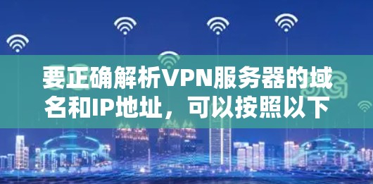 要正确解析VPN服务器的域名和IP地址，可以按照以下步骤操作