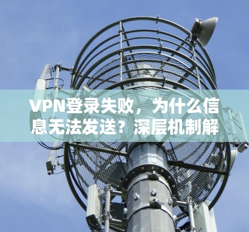 VPN登录失败，为什么信息无法发送？深层机制解析