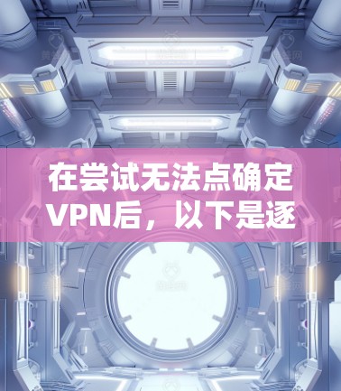在尝试无法点确定VPN后，以下是逐步的解决方案步骤