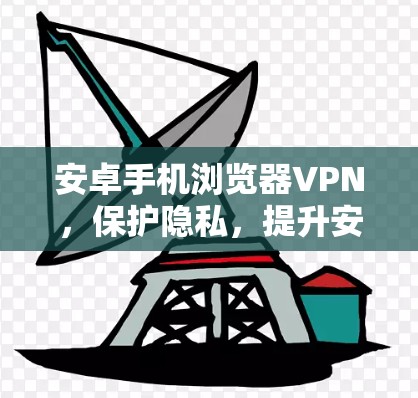 安卓手机浏览器VPN,保护隐私,提升安全体验 安卓手机浏览器VPN,保护隐私,提升安全体验