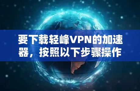 要下载轻峰VPN的加速器，按照以下步骤操作