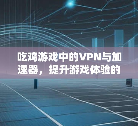 吃鸡游戏中的VPN与加速器，提升游戏体验的高效工具