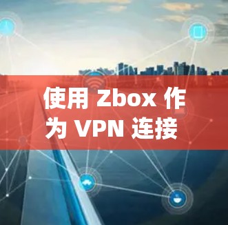 使用 Zbox 作为 VPN 连接 Google 应用商店（Google Play）可以访问谷歌网站。以下是具体的步骤