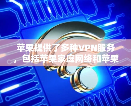 苹果提供了多种VPN服务，包括苹果家庭网络和苹果私人网络，这些服务通常免费。以下是一些操作步骤和注意事项，帮助您找到并使用这些VPN
