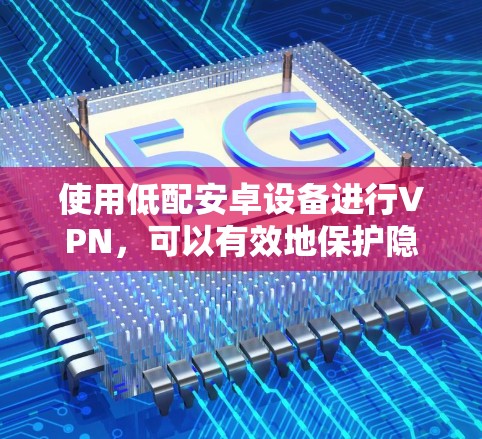 使用低配安卓设备进行VPN，可以有效地保护隐私并进行远程通信。以下是一步步的指南