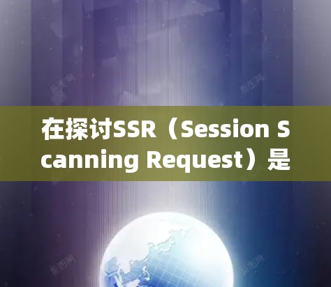 在探讨SSR（Session Scanning Request）是否能免流VPN的问题时，我们可以从以下几个方面进行分析