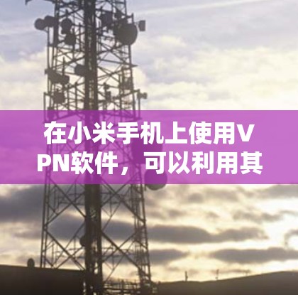 在小米手机上使用VPN软件，可以利用其多屏模式和内置的VPN功能，无需下载任何软件。以下是一些适合小米手机的VPN软件推荐和使用步骤