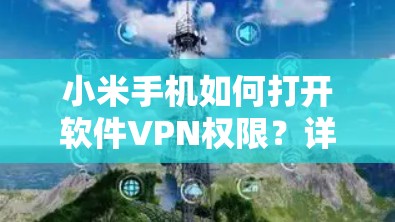 小米手机如何打开软件VPN权限？详细步骤和方法