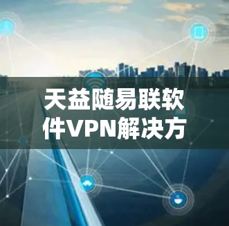 天益随易联软件VPN解决方案，为您的网络安全保驾护航