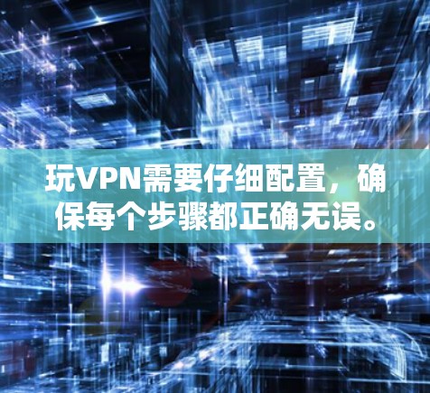 玩VPN需要仔细配置，确保每个步骤都正确无误。以下是一些步骤指南
