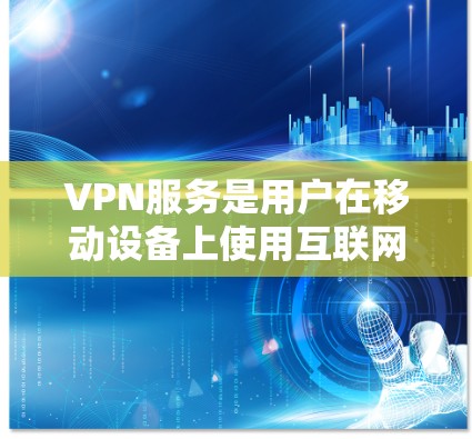 VPN服务是用户在移动设备上使用互联网的关键工具，提供了安全、高效的网络隔离功能。以下是选择VPN服务的步骤和建议