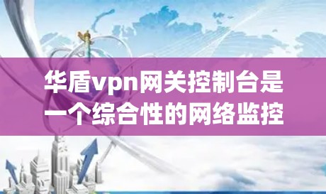 华盾vpn网关控制台是一个综合性的网络监控和管理系统，主要用于确保网络的安全性。它整合了多种功能，包括监控、提醒、自动化、日志管理、安全监控、威胁管理以及数据采集与分析。以下是该系统的主要功能和特点