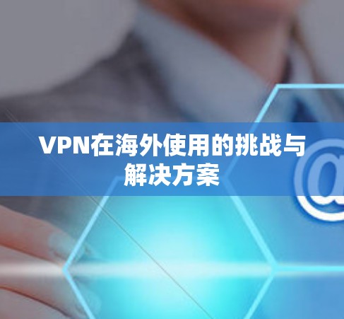VPN在海外使用的挑战与解决方案