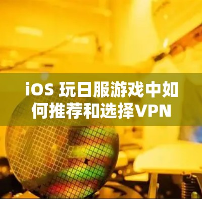 iOS 玩日服游戏中如何推荐和选择VPN游戏?从游戏类型到玩家评价的全面解析 iOS 玩日服游戏中如何推荐和选择VPN游戏?从游戏类型到玩家评价的全面解析