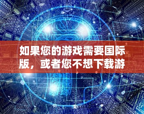 如果您的游戏需要国际版，或者您不想下载游戏，但不想登录国际账号，可以尝试以下方法来直接连接到国际服务器或游戏