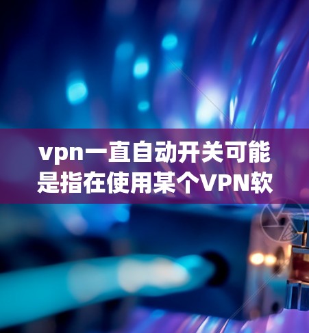 vpn一直自动开关可能是指在使用某个VPN软件时，系统自动切换到另一个服务器或端口。这种情况下，用户可能希望了解如何配置或管理自动开关，以及如何处理自动切换的问题