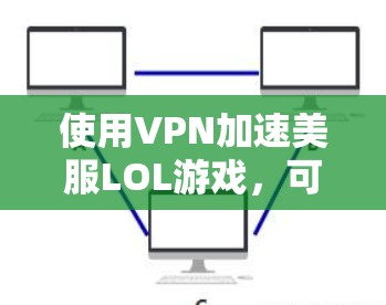 使用VPN加速美服LOL游戏，可以显著提升游戏运行速度。以下是详细的步骤和注意事项