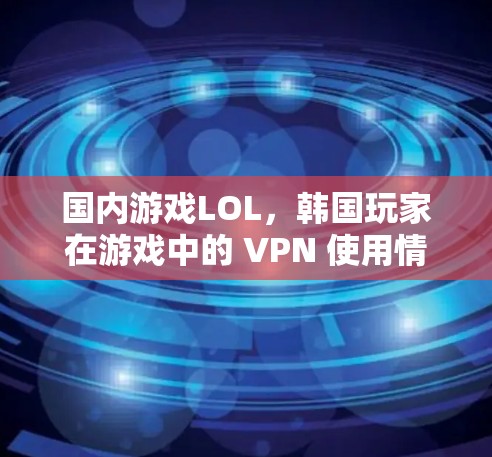 国内游戏LOL，韩国玩家在游戏中的 VPN 使用情况分析