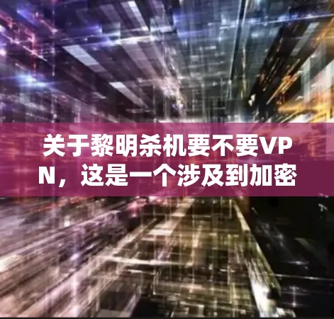 关于黎明杀机要不要VPN，这是一个涉及到加密货币、网络攻击和VPN技术的问题。以下是一些关键点和建议